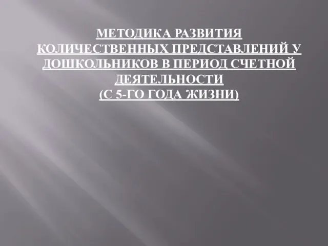 МЕТОДИКА РАЗВИТИЯ КОЛИЧЕСТВЕННЫХ ПРЕДСТАВЛЕНИЙ У ДОШКОЛЬНИКОВ В ПЕРИОД СЧЕТНОЙ ДЕЯТЕЛЬНОСТИ (С 5-ГО ГОДА ЖИЗНИ)