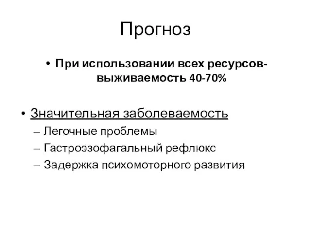 Прогноз При использовании всех ресурсов-выживаемость 40-70% Значительная заболеваемость Легочные проблемы Гастроэзофагальный рефлюкс Задержка психомоторного развития