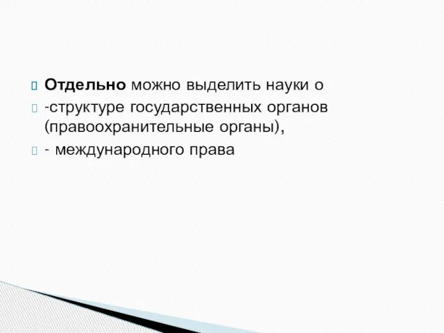 Отдельно можно выделить науки о -структуре государственных органов (правоохранительные органы), - международного права