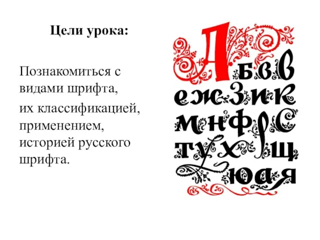 Цели урока: Познакомиться с видами шрифта, их классификацией, применением, историей русского шрифта.