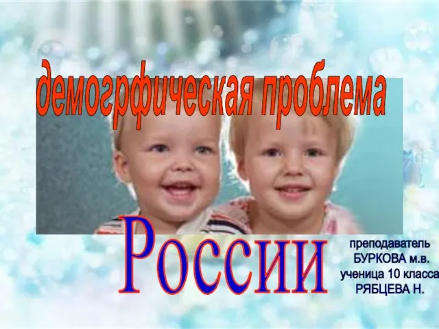 демогрфическая проблема России преподаватель БУРКОВА м.в. ученица 10 класса РЯБЦЕВА Н.