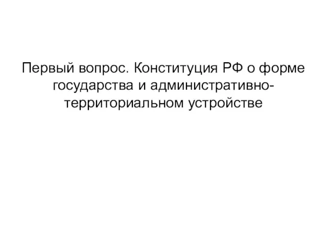 Первый вопрос. Конституция РФ о форме государства и административно-территориальном устройстве