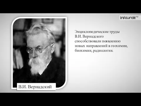 Энциклопедические труды В.И. Вернадского способствовали появлению новых направлений в геохимии, биохимии, радиологии. В.И. Вернадский