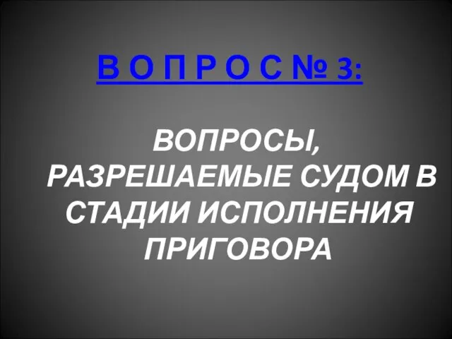 В О П Р О С № 3: ВОПРОСЫ, РАЗРЕШАЕМЫЕ СУДОМ В СТАДИИ ИСПОЛНЕНИЯ ПРИГОВОРА