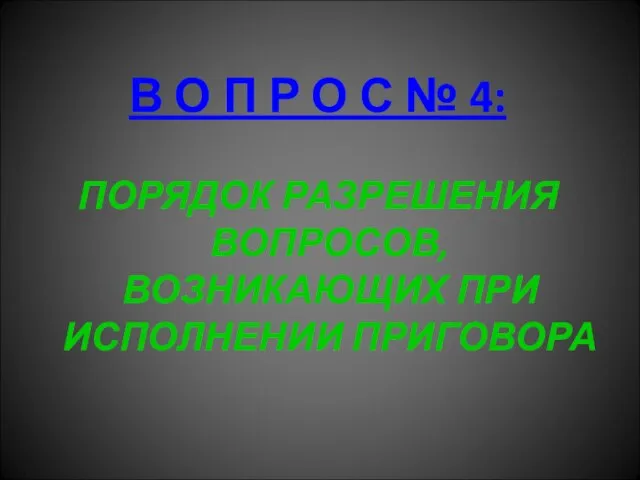 В О П Р О С № 4: ПОРЯДОК РАЗРЕШЕНИЯ ВОПРОСОВ, ВОЗНИКАЮЩИХ ПРИ ИСПОЛНЕНИИ ПРИГОВОРА