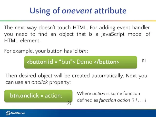 Using of onevent attribute btn.onclick = action; The next way doesn't