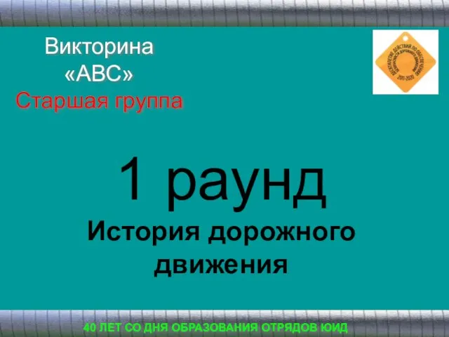 1 раунд История дорожного движения 40 ЛЕТ СО ДНЯ ОБРАЗОВАНИЯ ОТРЯДОВ ЮИД Викторина «АВС» Старшая группа