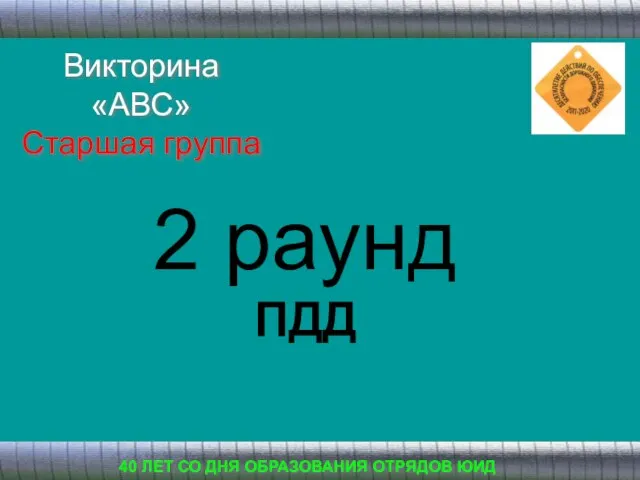 2 раунд ПДД 40 ЛЕТ СО ДНЯ ОБРАЗОВАНИЯ ОТРЯДОВ ЮИД Викторина «АВС» Старшая группа