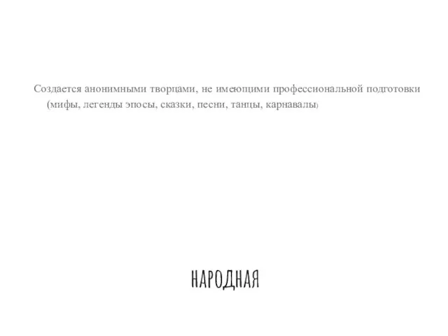 народная Создается анонимными творцами, не имеющими профессиональной подготовки (мифы, легенды эпосы, сказки, песни, танцы, карнавалы)