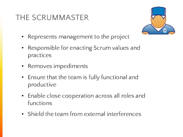 THE SCRUMMASTER Represents management to the project Responsible for enacting Scrum