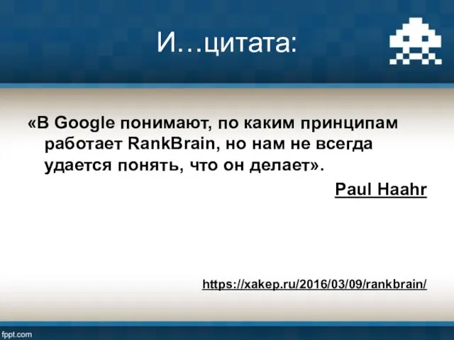 И…цитата: «В Google понимают, по каким принципам работает RankBrain, но нам