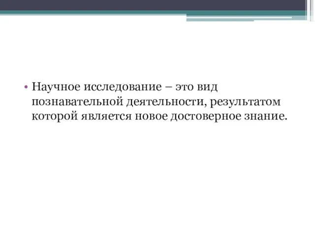 Научное исследование – это вид познавательной деятельности, результатом которой является новое достоверное знание.