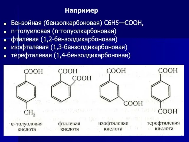 Например Бензойная (бензолкарбоновая) С6Н5—СООН, n-толуиловая (n-толуолкарбоновая) фталевая (1,2-бензолдикарбоновая) изофталевая (1,3-бензолдикарбоновая) терефталевая (1,4-бензолдикарбоновая)