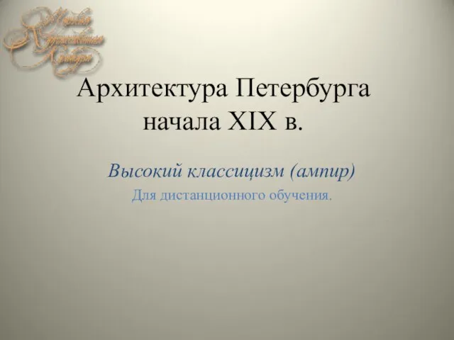 Архитектура Петербурга начала XIX в. Высокий классицизм (ампир) Для дистанционного обучения.