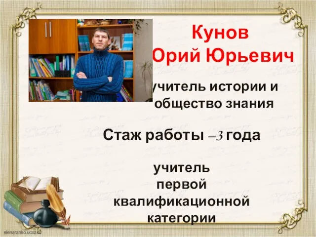 Кунов Юрий Юрьевич учитель истории и общество знания Стаж работы –3 года учитель первой квалификационной категории