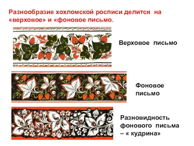 Разнообразие хохломской росписи делится на «верховое» и «фоновое письмо. Верховое письмо