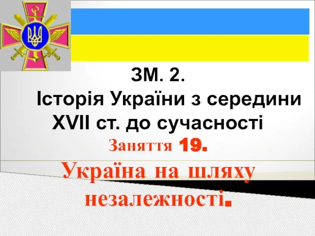 ЗМ. 2. Історія України з середини XVII ст. до сучасності Заняття 19. Україна на шляху незалежності.