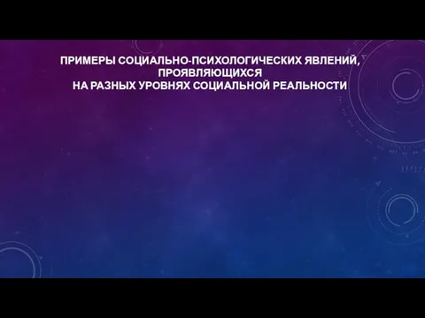 ПРИМЕРЫ СОЦИАЛЬНО-ПСИХОЛОГИЧЕСКИХ ЯВЛЕНИЙ, ПРОЯВЛЯЮЩИХСЯ НА РАЗНЫХ УРОВНЯХ СОЦИАЛЬНОЙ РЕАЛЬНОСТИ