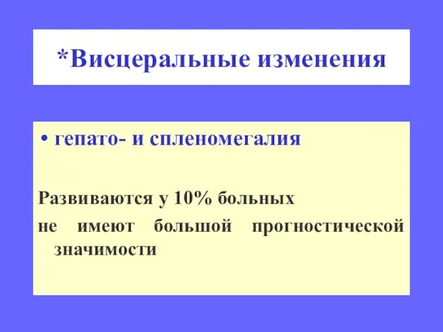 *Висцеральные изменения гепато- и спленомегалия Развиваются у 10% больных не имеют большой прогностической значимости