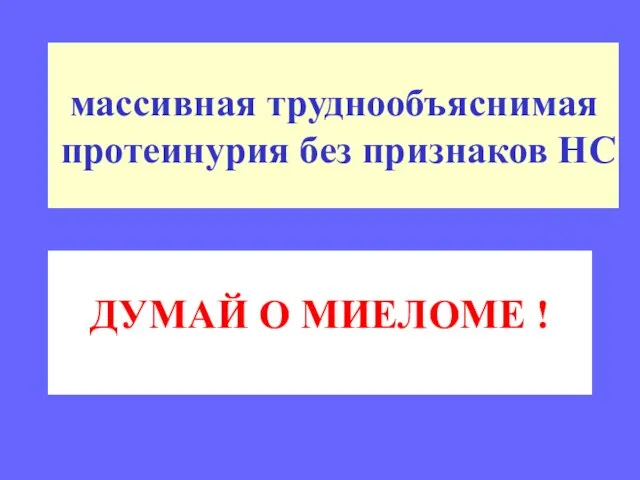 массивная труднообъяснимая протеинурия без признаков НС ДУМАЙ О МИЕЛОМЕ !