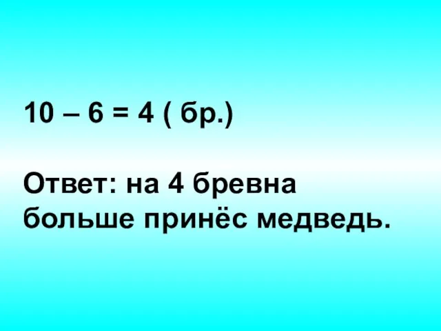 10 – 6 = 4 ( бр.) Ответ: на 4 бревна больше принёс медведь.