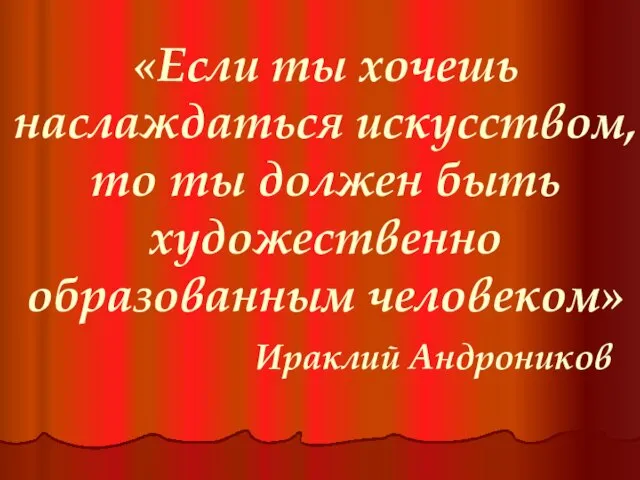 «Если ты хочешь наслаждаться искусством, то ты должен быть художественно образованным человеком» Ираклий Андроников