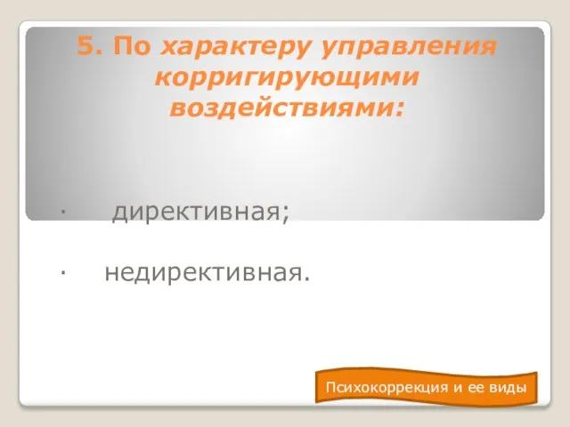 5. По характеру управления корригирующими воздействиями: · директивная; · недирективная. Психокоррекция и ее виды