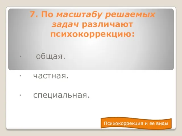 7. По масштабу решаемых задач различают психокоррекцию: · общая. · частная.