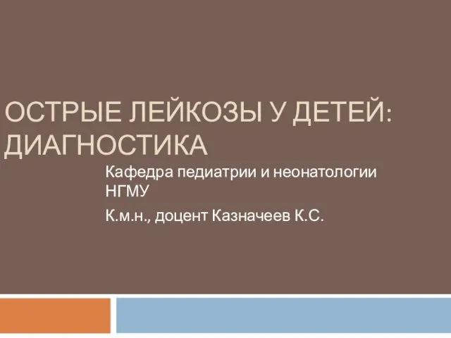 ОСТРЫЕ ЛЕЙКОЗЫ У ДЕТЕЙ: ДИАГНОСТИКА Кафедра педиатрии и неонатологии НГМУ К.м.н., доцент Казначеев К.С.