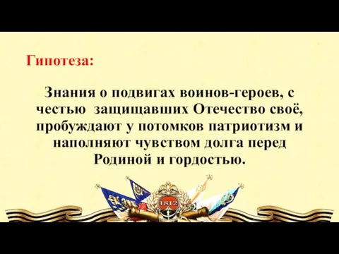 Гипотеза: Знания о подвигах воинов-героев, с честью защищавших Отечество своё, пробуждают