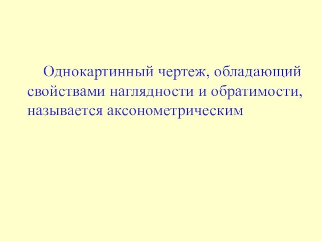 Однокартинный чертеж, обладающий свойствами наглядности и обратимости, называется аксонометрическим