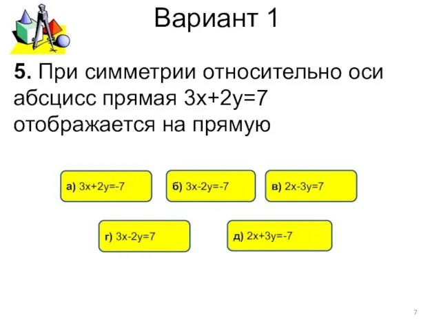 Вариант 1 5. При симметрии относительно оси абсцисс прямая 3х+2у=7 отображается