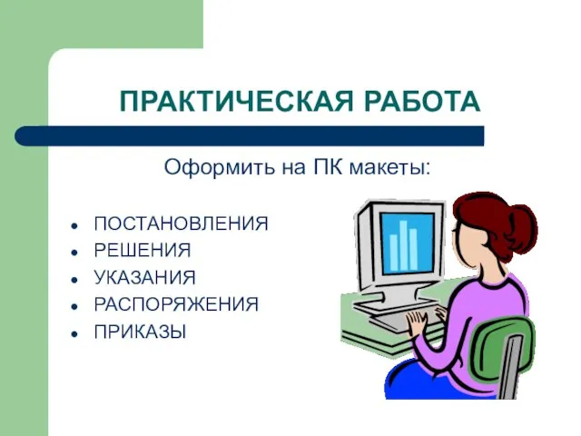 ПРАКТИЧЕСКАЯ РАБОТА Оформить на ПК макеты: ПОСТАНОВЛЕНИЯ РЕШЕНИЯ УКАЗАНИЯ РАСПОРЯЖЕНИЯ ПРИКАЗЫ