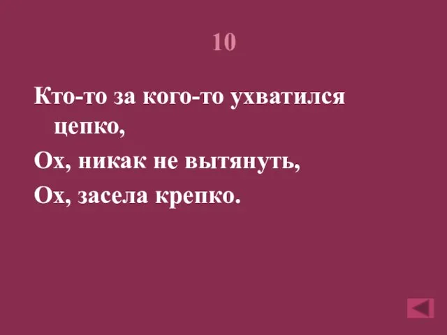 10 Кто-то за кого-то ухватился цепко, Ох, никак не вытянуть, Ох, засела крепко.