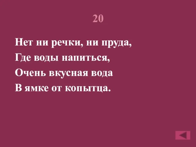 20 Нет ни речки, ни пруда, Где воды напиться, Очень вкусная вода В ямке от копытца.