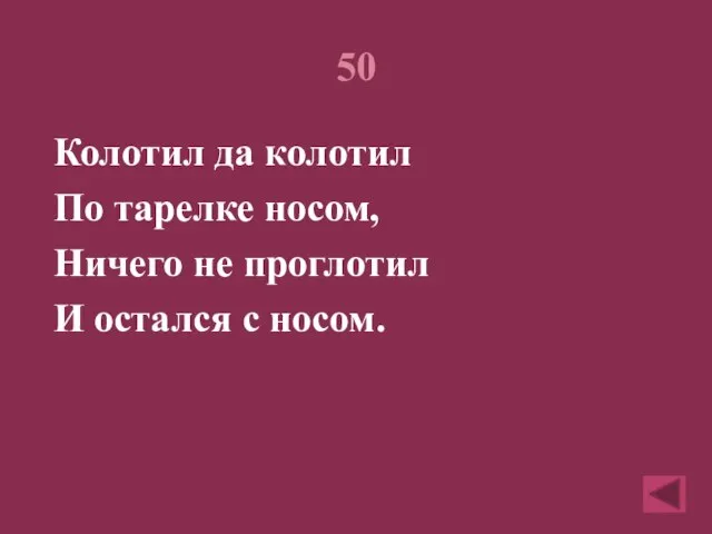 50 Колотил да колотил По тарелке носом, Ничего не проглотил И остался с носом.