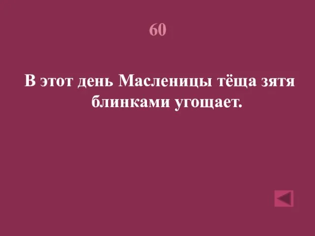 60 В этот день Масленицы тёща зятя блинками угощает.