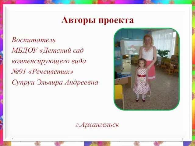 Авторы проекта Воспитатель МБДОУ «Детский сад компенсирующего вида №91 «Речецветик» Супрун Эльвира Андреевна г.Архангельск *