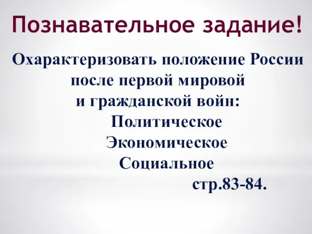 Познавательное задание! Охарактеризовать положение России после первой мировой и гражданской войн: Политическое Экономическое Социальное стр.83-84.