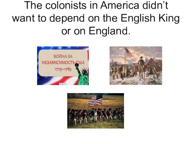 The colonists in America didn’t want to depend on the English King or on England.