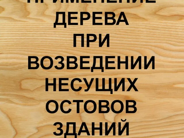 ПРИМЕНЕНИЕ ДЕРЕВА ПРИ ВОЗВЕДЕНИИ НЕСУЩИХ ОСТОВОВ ЗДАНИЙ