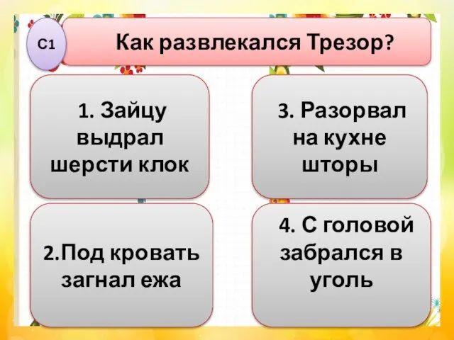 3. Разорвал на кухне шторы Как развлекался Трезор? С1 2.Под кровать