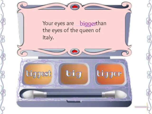 Your eyes are ______ than the eyes of the queen of Italy. bigger biggest big bigger