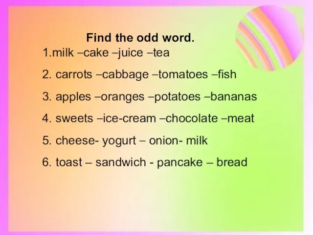 Find the odd word. 1.milk –cake –juice –tea 2. carrots –cabbage