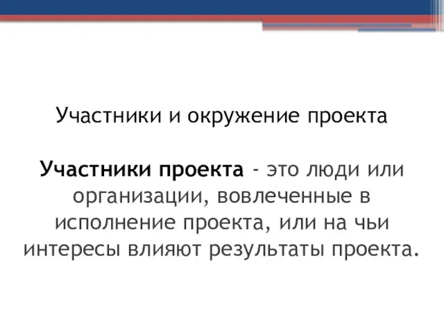 Участники и окружение проекта Участники проекта - это люди или организации,