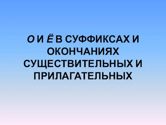 О И Ё В СУФФИКСАХ И ОКОНЧАНИЯХ СУЩЕСТВИТЕЛЬНЫХ И ПРИЛАГАТЕЛЬНЫХ