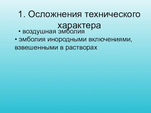 1. Осложнения технического характера • воздушная эмболия • эмболия инородными включениями, взвешенными в растворах