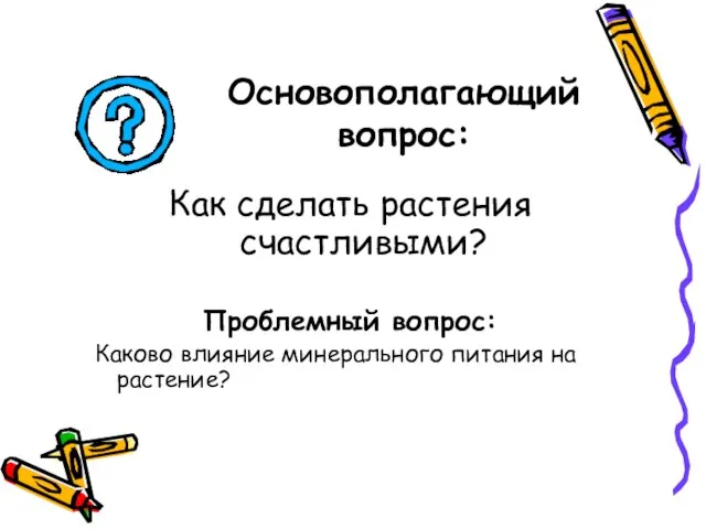 Основополагающий вопрос: Как сделать растения счастливыми? Проблемный вопрос: Каково влияние минерального питания на растение?