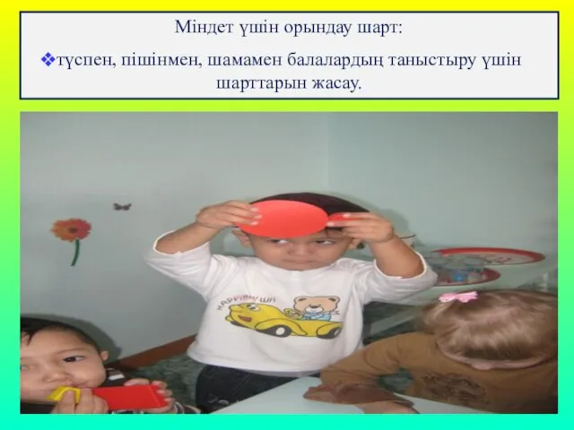 Міндет үшiн орындау шарт: түспен, пiшiнмен, шамамен балалардың таныстыру үшiн шарттарын жасау.