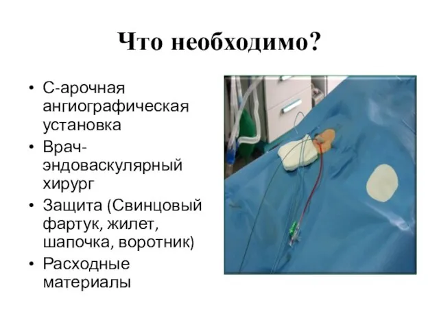 Что необходимо? С-арочная ангиографическая установка Врач-эндоваскулярный хирург Защита (Свинцовый фартук, жилет, шапочка, воротник) Расходные материалы